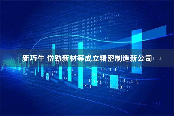 新巧牛 岱勒新材等成立精密制造新公司
