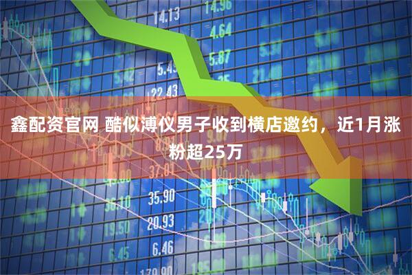 鑫配资官网 酷似溥仪男子收到横店邀约，近1月涨粉超25万