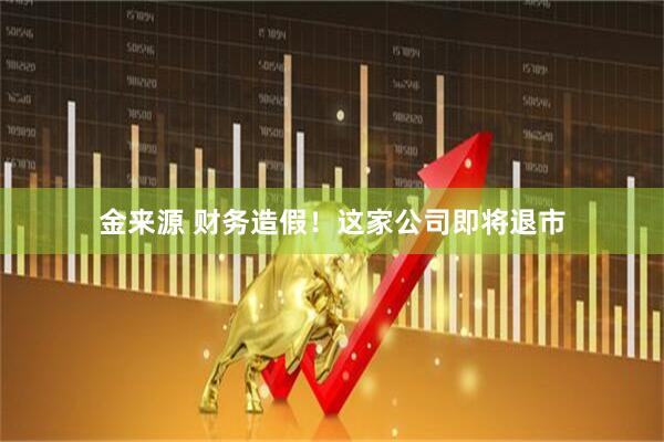 金来源 财务造假！这家公司即将退市