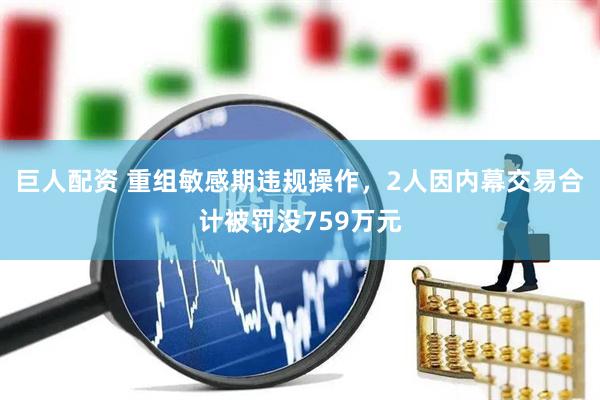 巨人配资 重组敏感期违规操作，2人因内幕交易合计被罚没759万元