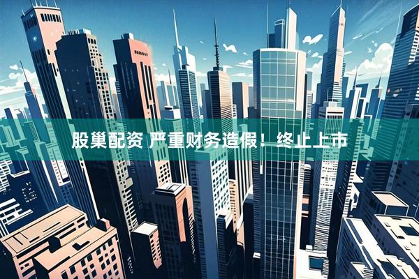 股巢配资 严重财务造假！终止上市