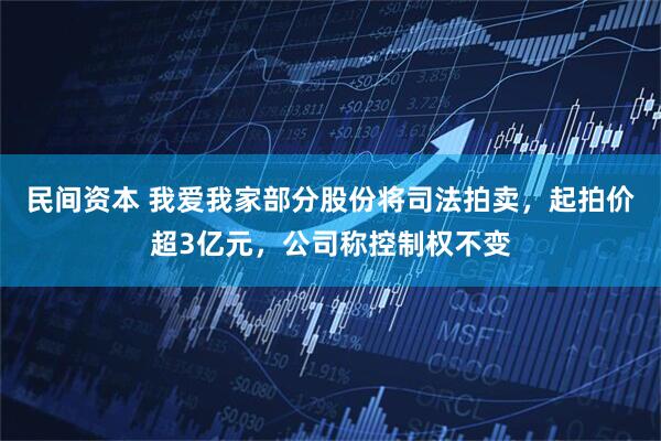 民间资本 我爱我家部分股份将司法拍卖，起拍价超3亿元，公司称控制权不变