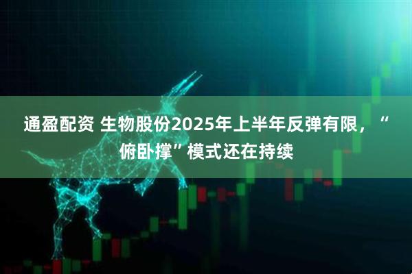 通盈配资 生物股份2025年上半年反弹有限，“俯卧撑”模式还在持续