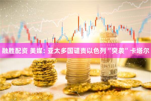 融胜配资 美媒: 亚太多国谴责以色列“突袭”卡塔尔