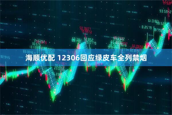 海顺优配 12306回应绿皮车全列禁烟