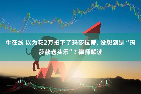 牛在线 以为花2万拍下了玛莎拉蒂, 没想到是“玛莎款老头乐”? 律师解读