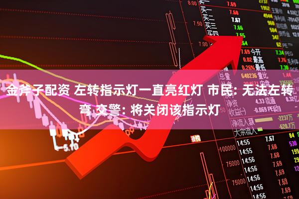金斧子配资 左转指示灯一直亮红灯 市民: 无法左转弯 交警: 将关闭该指示灯