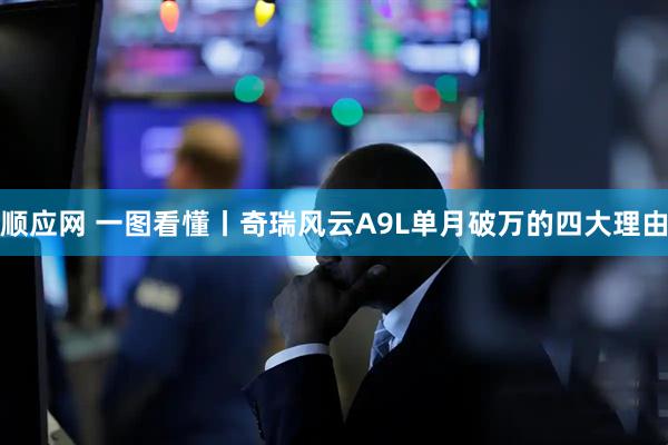顺应网 一图看懂丨奇瑞风云A9L单月破万的四大理由