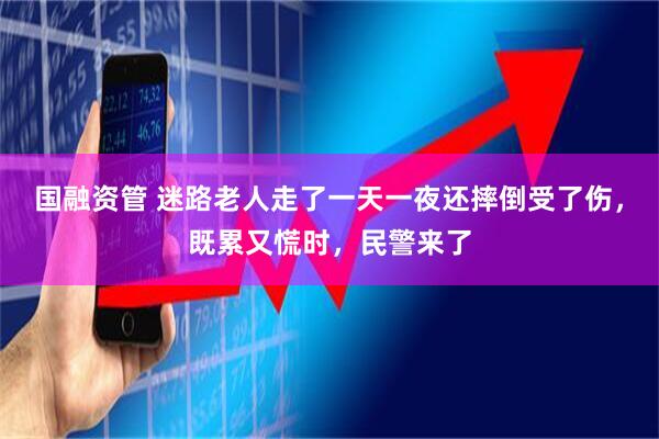 国融资管 迷路老人走了一天一夜还摔倒受了伤，既累又慌时，民警来了