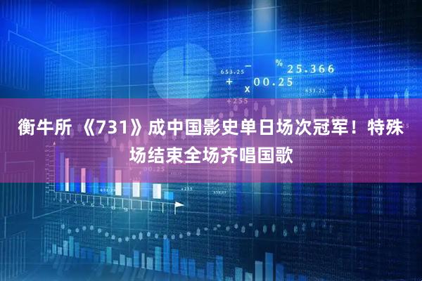 衡牛所 《731》成中国影史单日场次冠军！特殊场结束全场齐唱国歌