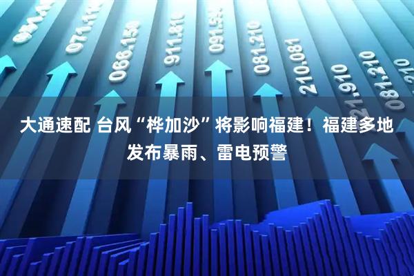 大通速配 台风“桦加沙”将影响福建！福建多地发布暴雨、雷电预警