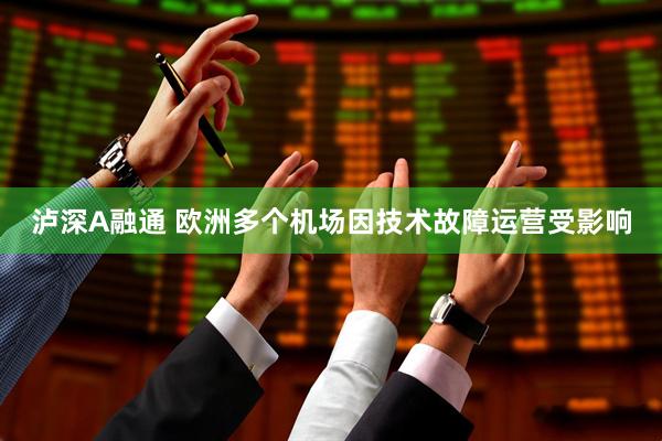 泸深A融通 欧洲多个机场因技术故障运营受影响