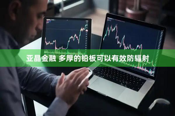 亚晶金融 多厚的铅板可以有效防辐射