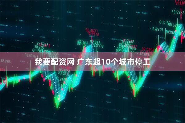 我要配资网 广东超10个城市停工