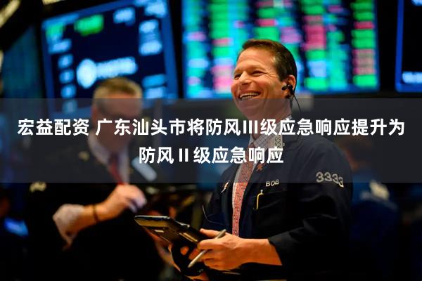 宏益配资 广东汕头市将防风Ⅲ级应急响应提升为防风Ⅱ级应急响应