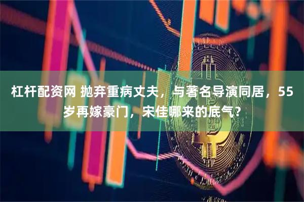 杠杆配资网 抛弃重病丈夫，与著名导演同居，55岁再嫁豪门，宋佳哪来的底气？