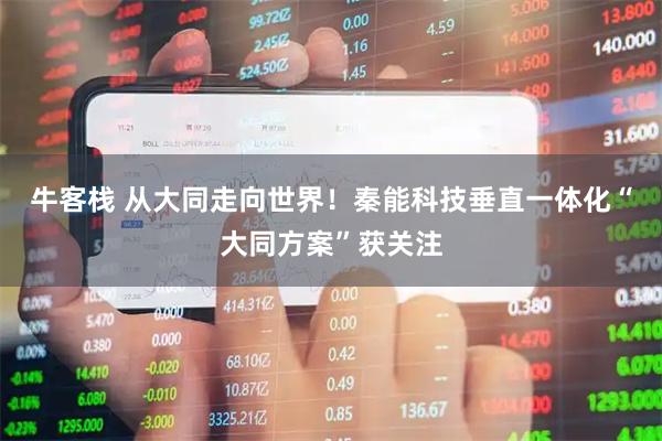 牛客栈 从大同走向世界！秦能科技垂直一体化“大同方案”获关注