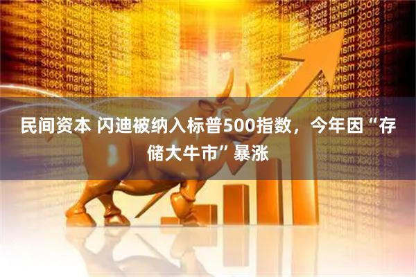 民间资本 闪迪被纳入标普500指数，今年因“存储大牛市”暴涨