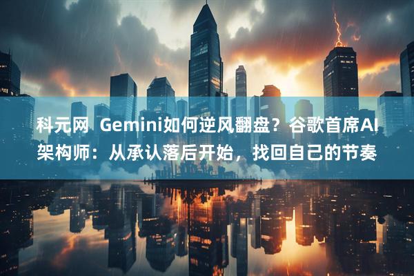 科元网  Gemini如何逆风翻盘？谷歌首席AI架构师：从承认落后开始，找回自己的节奏