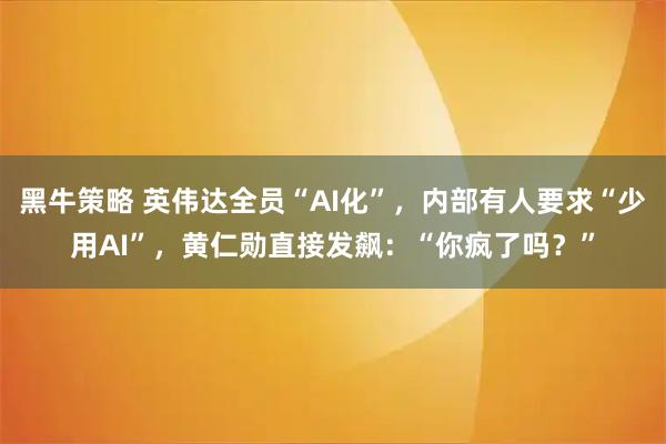 黑牛策略 英伟达全员“AI化”，内部有人要求“少用AI”，黄仁勋直接发飙：“你疯了吗？”
