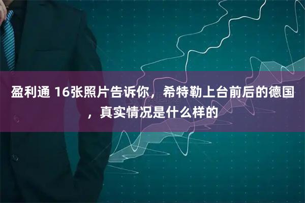 盈利通 16张照片告诉你，希特勒上台前后的德国，真实情况是什么样的