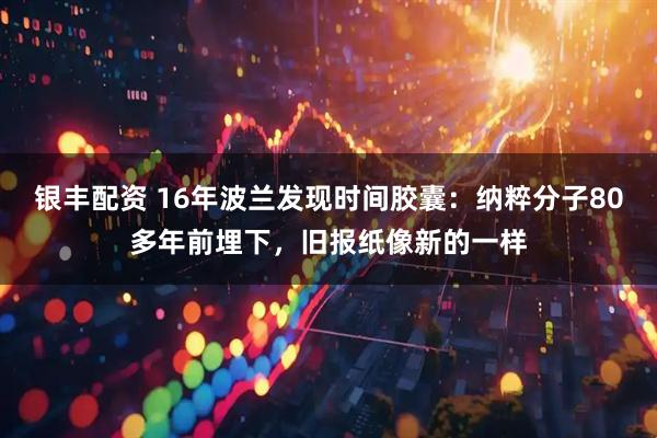 银丰配资 16年波兰发现时间胶囊：纳粹分子80多年前埋下，旧报纸像新的一样