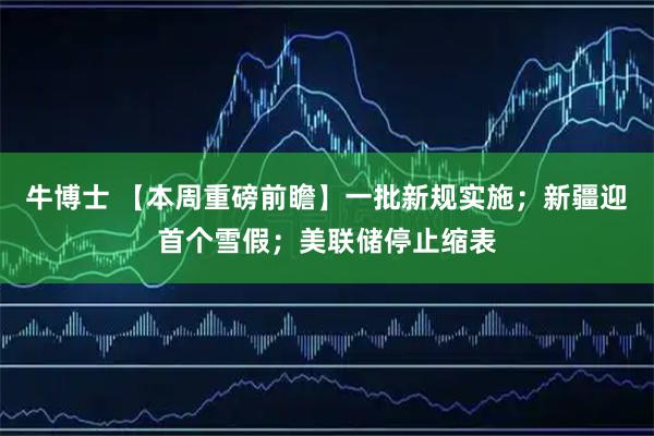 牛博士 【本周重磅前瞻】一批新规实施;新疆迎首个雪假;美联储停止缩表