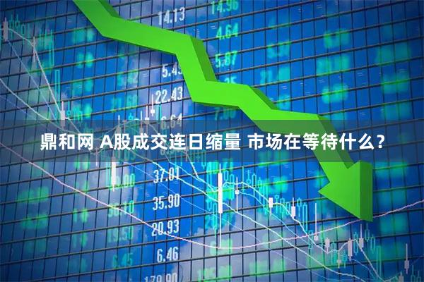 鼎和网 A股成交连日缩量 市场在等待什么？