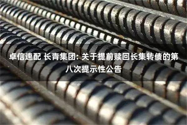 卓信速配 长青集团: 关于提前赎回长集转债的第八次提示性公告