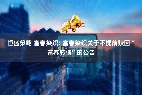 恒盛策略 富春染织: 富春染织关于不提前赎回“富春转债”的公告