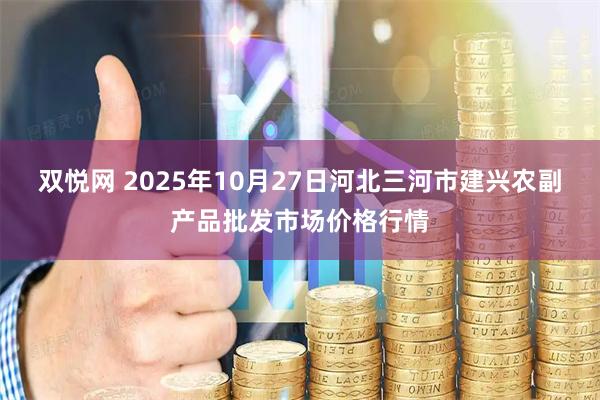双悦网 2025年10月27日河北三河市建兴农副产品批发市场价格行情