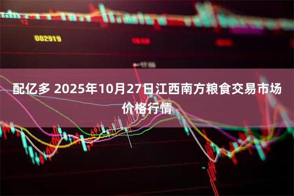 配亿多 2025年10月27日江西南方粮食交易市场价格行情
