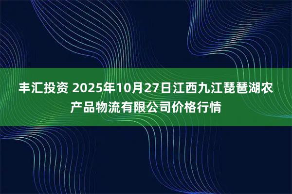 丰汇投资 2025年10月27日江西九江琵琶湖农产品物流有限公司价格行情