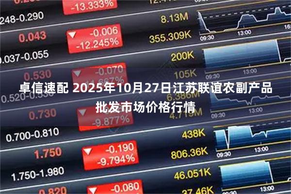 卓信速配 2025年10月27日江苏联谊农副产品批发市场价格行情
