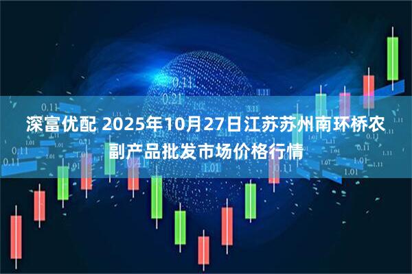 深富优配 2025年10月27日江苏苏州南环桥农副产品批发市场价格行情