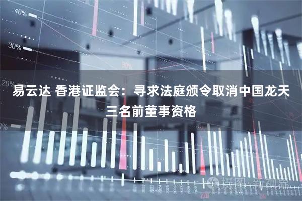 易云达 香港证监会：寻求法庭颁令取消中国龙天三名前董事资格