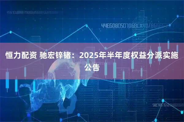 恒力配资 驰宏锌锗：2025年半年度权益分派实施公告