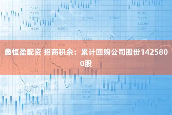 鑫恒盈配资 招商积余：累计回购公司股份1425800股