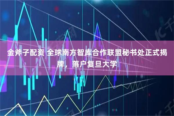 金斧子配资 全球南方智库合作联盟秘书处正式揭牌，落户复旦大学