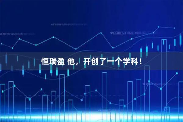 恒瑞盈 他，开创了一个学科！
