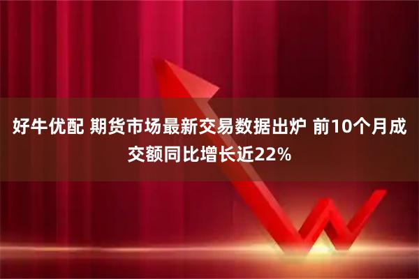 好牛优配 期货市场最新交易数据出炉 前10个月成交额同比增长近22%