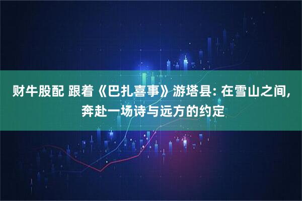 财牛股配 跟着《巴扎喜事》游塔县: 在雪山之间, 奔赴一场诗与远方的约定