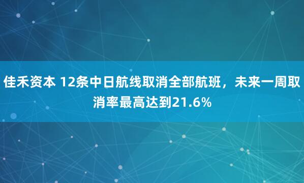 佳禾资本 12条中日航线取消全部航班，未来一周取消率最高达到21.6%