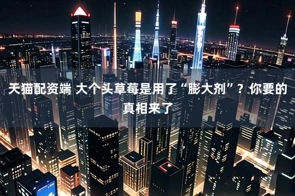 天猫配资端 大个头草莓是用了“膨大剂”？你要的真相来了