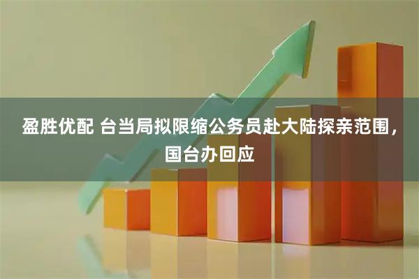 盈胜优配 台当局拟限缩公务员赴大陆探亲范围，国台办回应