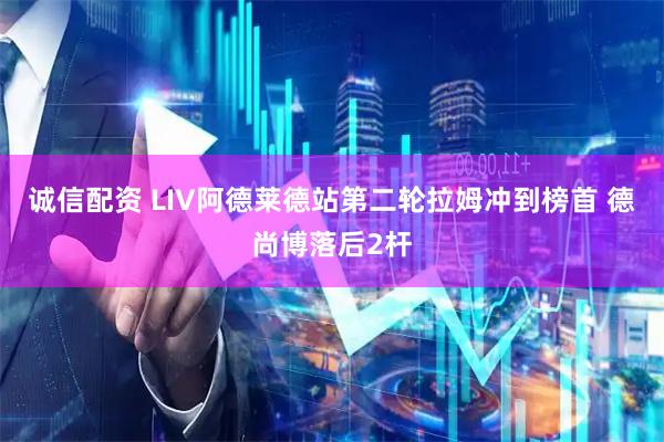 诚信配资 LIV阿德莱德站第二轮拉姆冲到榜首 德尚博落后2杆