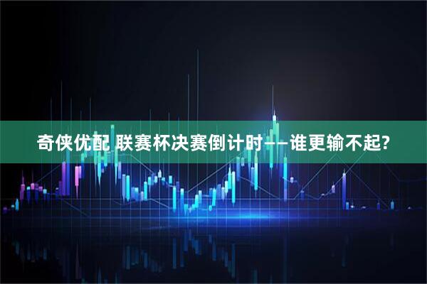 奇侠优配 联赛杯决赛倒计时——谁更输不起?