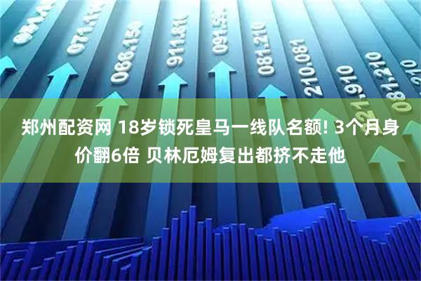 郑州配资网 18岁锁死皇马一线队名额! 3个月身价翻6倍 贝林厄姆复出都挤不走他