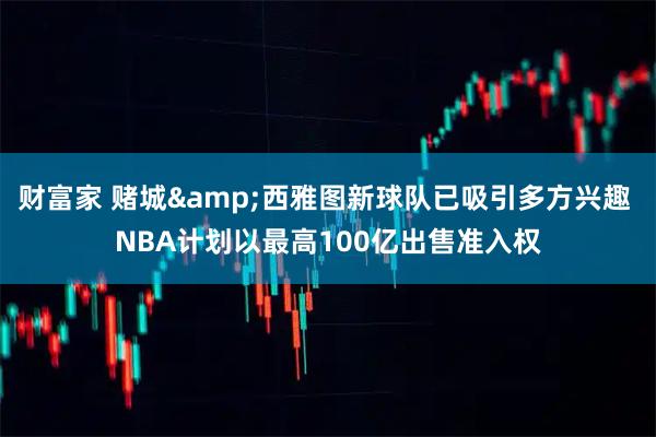 财富家 赌城&西雅图新球队已吸引多方兴趣 NBA计划以最高100亿出售准入权