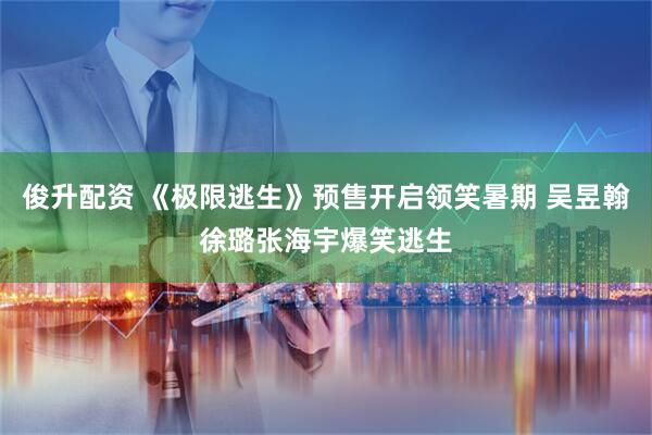 俊升配资 《极限逃生》预售开启领笑暑期 吴昱翰徐璐张海宇爆笑逃生